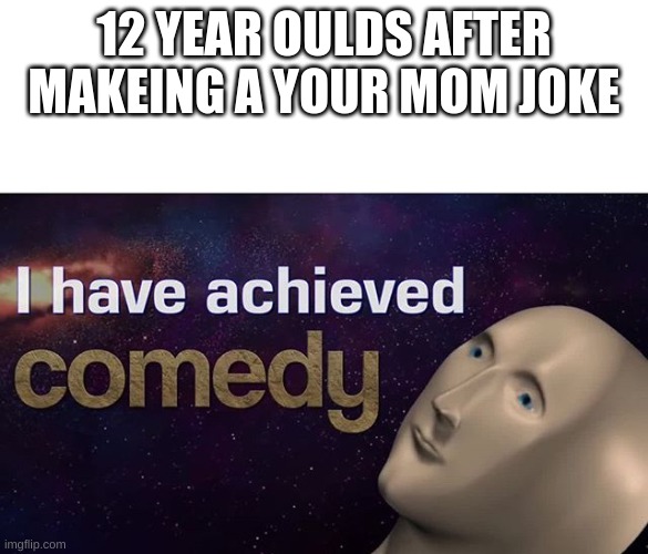 I have achieved COMEDY | 12 YEAR OULDS AFTER MAKEING A YOUR MOM JOKE | image tagged in i have achieved comedy | made w/ Imgflip meme maker