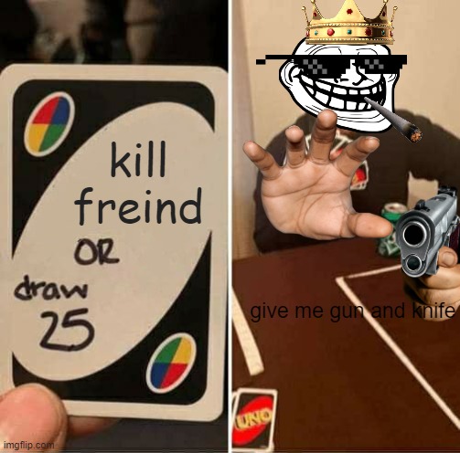 he coming | kill freind; give me gun and knife | image tagged in memes,uno draw 25 cards | made w/ Imgflip meme maker