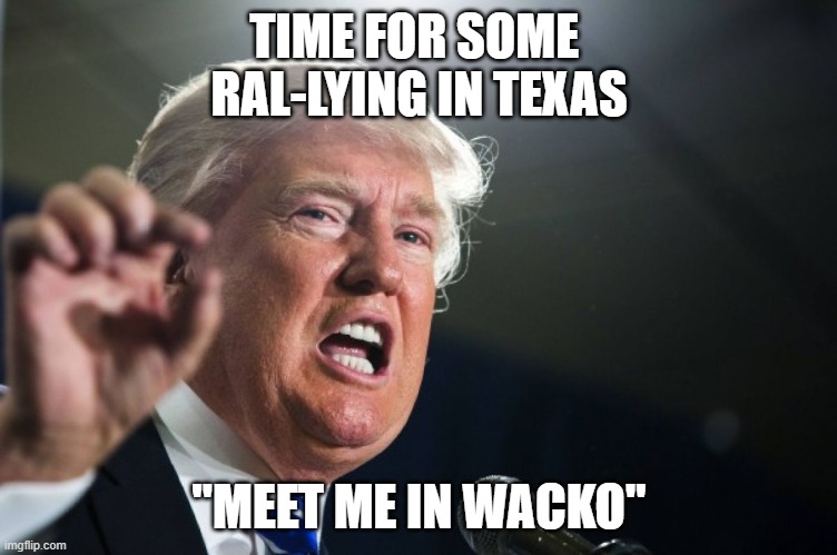 Ral-Lying time | TIME FOR SOME 
RAL-LYING IN TEXAS; "MEET ME IN WACKO" | image tagged in donald trump,rally waco,waco | made w/ Imgflip meme maker