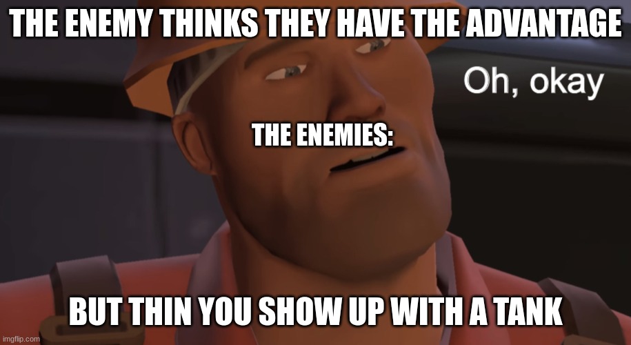 oh no | THE ENEMY THINKS THEY HAVE THE ADVANTAGE; THE ENEMIES:; BUT THIN YOU SHOW UP WITH A TANK | image tagged in oh okay | made w/ Imgflip meme maker
