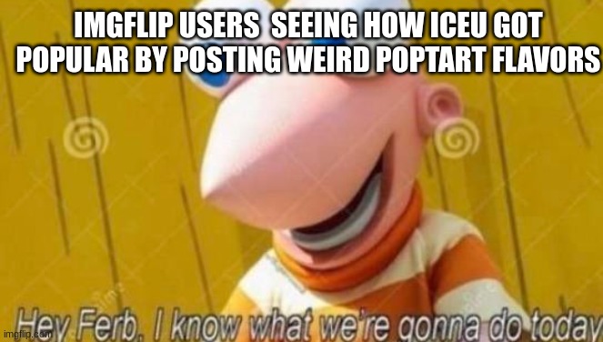 Hey Ferb | IMGFLIP USERS  SEEING HOW ICEU GOT POPULAR BY POSTING WEIRD POPTART FLAVORS | image tagged in hey ferb | made w/ Imgflip meme maker