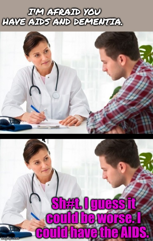 doctor and patient | I'M AFRAID YOU HAVE AIDS AND DEMENTIA. Sh#t. I guess it could be worse. I could have the AIDS. | image tagged in doctor and patient | made w/ Imgflip meme maker