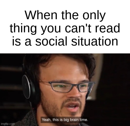 Yeah, this is big brain time | When the only thing you can't read is a social situation | image tagged in yeah this is big brain time | made w/ Imgflip meme maker