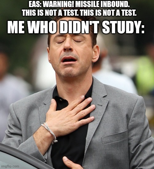 Whew. No tes- (Dies) | EAS: WARNING! MISSILE INBOUND. THIS IS NOT A TEST. THIS IS NOT A TEST. ME WHO DIDN'T STUDY: | image tagged in relieved rdj,memes | made w/ Imgflip meme maker