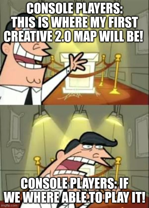This Is Where I'd Put My Trophy If I Had One | CONSOLE PLAYERS: THIS IS WHERE MY FIRST CREATIVE 2.0 MAP WILL BE! CONSOLE PLAYERS: IF WE WHERE ABLE TO PLAY IT! | image tagged in memes,this is where i'd put my trophy if i had one | made w/ Imgflip meme maker