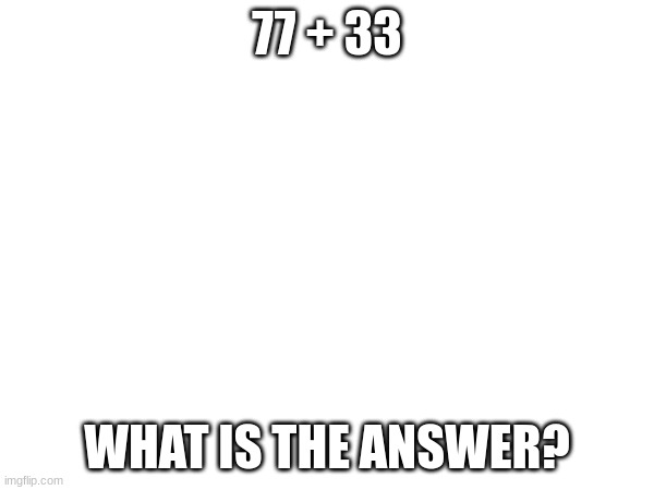 . | 77 + 33; WHAT IS THE ANSWER? | made w/ Imgflip meme maker