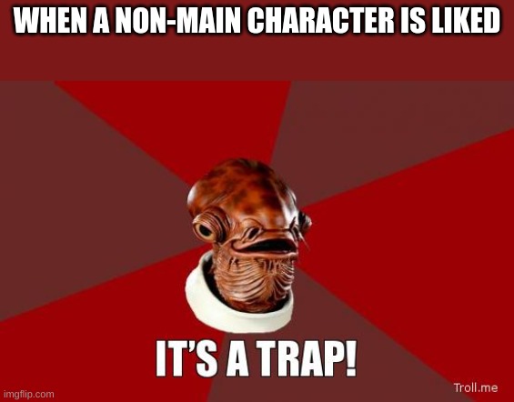its a trap | WHEN A NON-MAIN CHARACTER IS LIKED | image tagged in its a trap | made w/ Imgflip meme maker