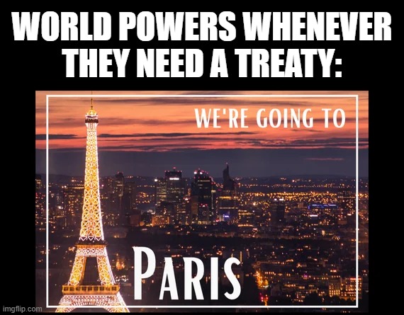 It's Treaty Time | WORLD POWERS WHENEVER THEY NEED A TREATY: | image tagged in history memes | made w/ Imgflip meme maker
