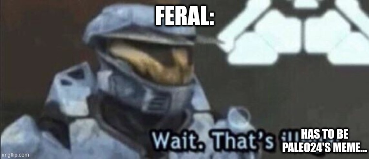 Wait that’s illegal | FERAL: HAS TO BE PALEO24'S MEME... | image tagged in wait that s illegal | made w/ Imgflip meme maker