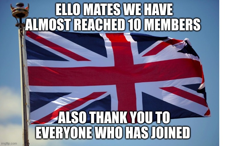 Thank you all | ELLO MATES WE HAVE ALMOST REACHED 10 MEMBERS; ALSO THANK YOU TO EVERYONE WHO HAS JOINED | image tagged in british flag | made w/ Imgflip meme maker