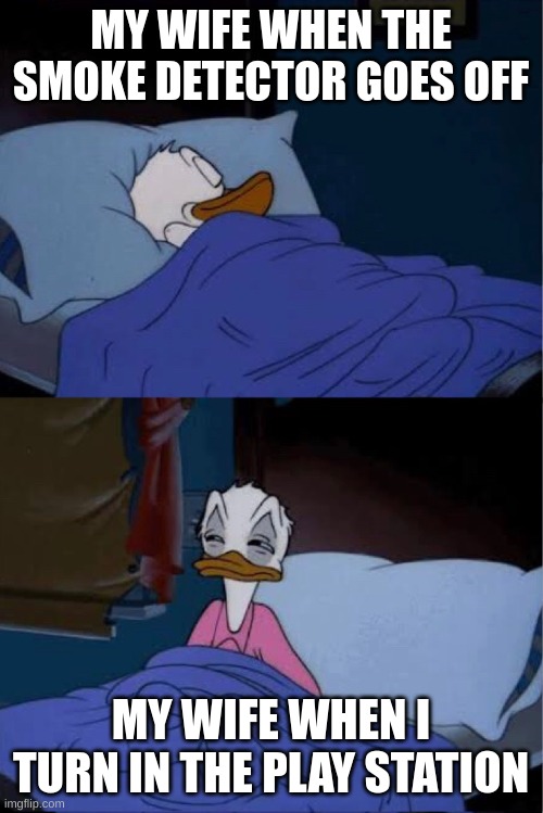 donald duck waking up | MY WIFE WHEN THE SMOKE DETECTOR GOES OFF MY WIFE WHEN I TURN IN THE PLAY STATION | image tagged in donald duck waking up | made w/ Imgflip meme maker