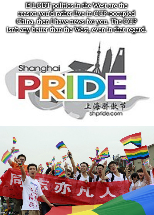 If LGBT politics in the West are the reason you'd rather live in CCP-occupied China, then I have news for you. The CCP isn't any better than | made w/ Imgflip meme maker