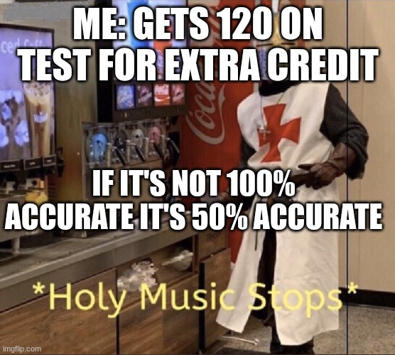 Holy music stops | ME: GETS 120 ON TEST FOR EXTRA CREDIT; IF IT'S NOT 100% ACCURATE IT'S 50% ACCURATE | image tagged in holy music stops | made w/ Imgflip meme maker
