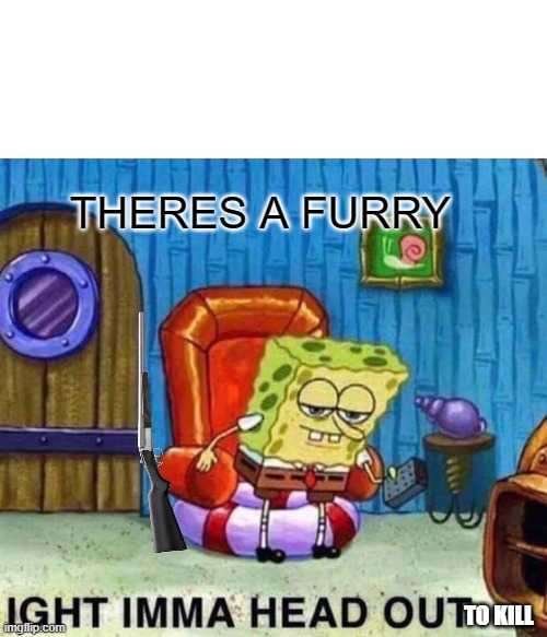 THERES A FURRY TO KILL | image tagged in memes,spongebob ight imma head out | made w/ Imgflip meme maker