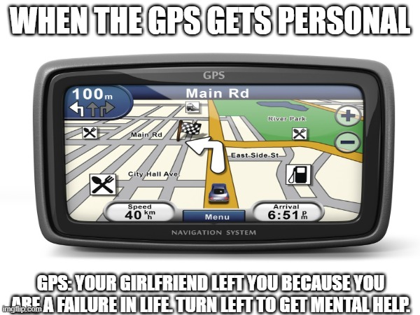 When the GPS gets personal | WHEN THE GPS GETS PERSONAL; GPS: YOUR GIRLFRIEND LEFT YOU BECAUSE YOU ARE A FAILURE IN LIFE. TURN LEFT TO GET MENTAL HELP. | image tagged in memes | made w/ Imgflip meme maker