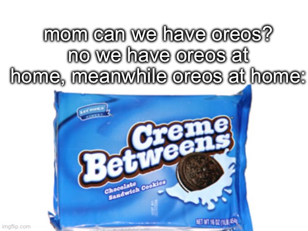 Crème betweens | mom can we have oreos? no we have oreos at home, meanwhile oreos at home: | image tagged in oreo | made w/ Imgflip meme maker