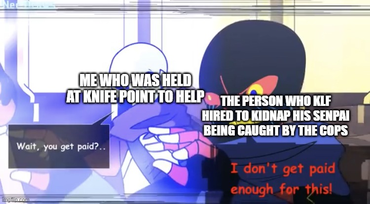 I hated when that happened! | ME WHO WAS HELD AT KNIFE POINT TO HELP; THE PERSON WHO KLF HIRED TO KIDNAP HIS SENPAI BEING CAUGHT BY THE COPS | image tagged in wait you get paid | made w/ Imgflip meme maker