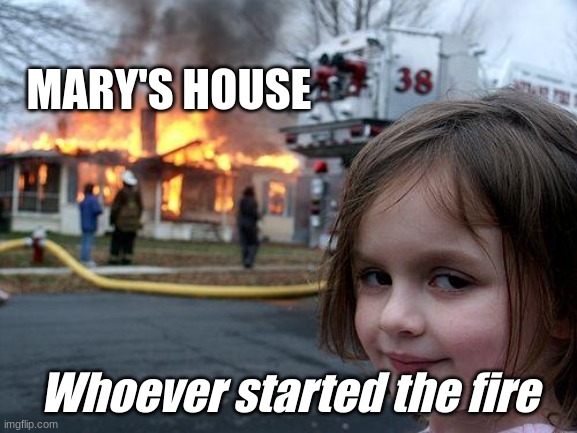 Disaster Girl Meme | MARY'S HOUSE; Whoever started the fire | image tagged in memes,disaster girl | made w/ Imgflip meme maker