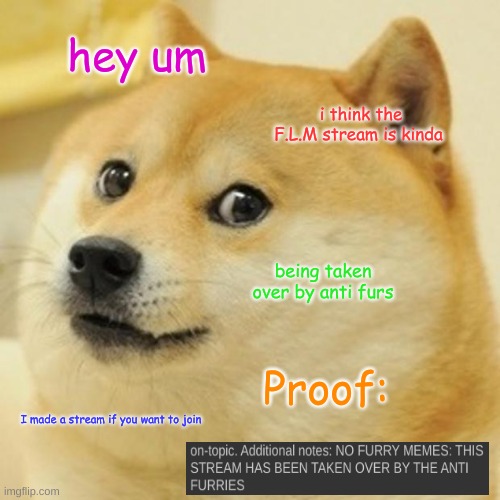 Doge | hey um; i think the F.L.M stream is kinda; being taken over by anti furs; Proof:; I made a stream if you want to join | image tagged in memes,doge | made w/ Imgflip meme maker