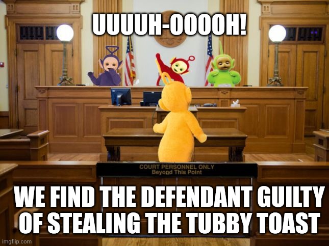Teletubby court | UUUUH-OOOOH! WE FIND THE DEFENDANT GUILTY OF STEALING THE TUBBY TOAST | image tagged in teletubby court | made w/ Imgflip meme maker