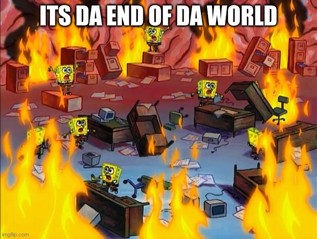 spongebob fire | ITS DA END OF DA WORLD | image tagged in spongebob fire | made w/ Imgflip meme maker