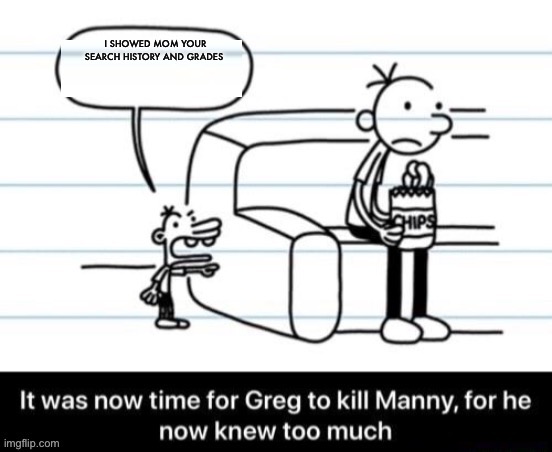 He’s screwed | I SHOWED MOM YOUR SEARCH HISTORY AND GRADES | image tagged in it was now time for greg to kill manny for he now knew too much | made w/ Imgflip meme maker