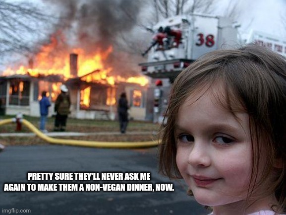 Disaster Girl | PRETTY SURE THEY'LL NEVER ASK ME AGAIN TO MAKE THEM A NON-VEGAN DINNER, NOW. | image tagged in memes,disaster girl | made w/ Imgflip meme maker