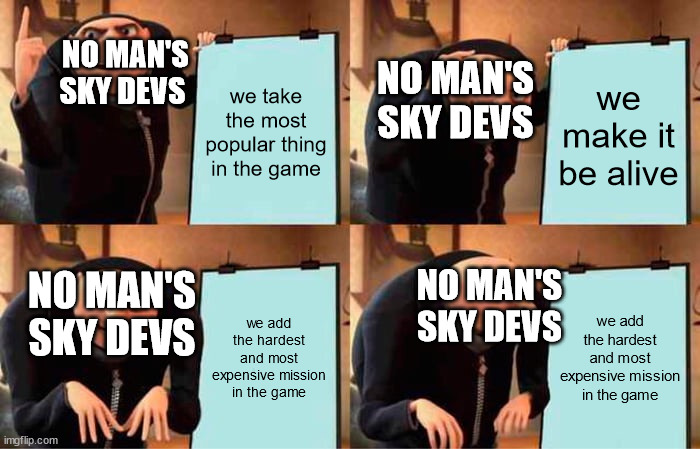 Gru's Plan Meme | NO MAN'S SKY DEVS; NO MAN'S SKY DEVS; we take the most popular thing in the game; we make it be alive; NO MAN'S SKY DEVS; NO MAN'S SKY DEVS; we add the hardest and most expensive mission in the game; we add the hardest and most expensive mission in the game | image tagged in memes,gru's plan | made w/ Imgflip meme maker