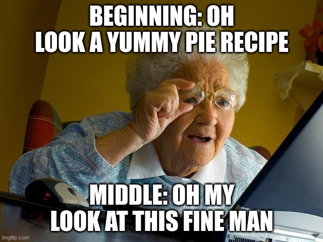 Grandma Finds The Internet | BEGINNING: OH LOOK A YUMMY PIE RECIPE; MIDDLE: OH MY LOOK AT THIS FINE MAN | image tagged in memes,grandma finds the internet | made w/ Imgflip meme maker