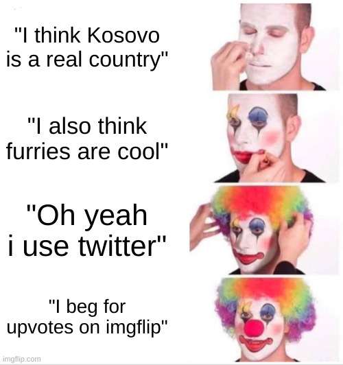 nah nah these opinions are INVALID | "I think Kosovo is a real country"; "I also think furries are cool"; "Oh yeah i use twitter"; "I beg for upvotes on imgflip" | image tagged in memes,clown applying makeup | made w/ Imgflip meme maker