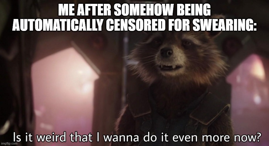 I'm serious.  I just got automatically censored for a comment. | ME AFTER SOMEHOW BEING AUTOMATICALLY CENSORED FOR SWEARING: | image tagged in is it weird that i wanna do it even more now,rocket raccoon,guardians of the galaxy,swearing | made w/ Imgflip meme maker
