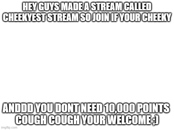 new stream!!!! | HEY GUYS MADE A STREAM CALLED CHEEKYEST STREAM SO JOIN IF YOUR CHEEKY; ANDDD YOU DONT NEED 10,000 POINTS 
COUGH COUGH YOUR WELCOME ;) | image tagged in funny | made w/ Imgflip meme maker