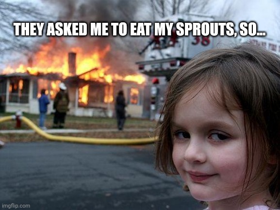 Can't eat sprouts if there are no sprouts | THEY ASKED ME TO EAT MY SPROUTS, SO... | image tagged in memes,disaster girl | made w/ Imgflip meme maker
