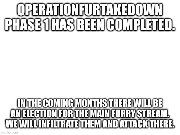 GOOD JOB | OPERATIONFURTAKEDOWN PHASE 1 HAS BEEN COMPLETED. IN THE COMING MONTHS THERE WILL BE AN ELECTION FOR THE MAIN FURRY STREAM. WE WILL INFILTRATE THEM AND ATTACK THERE. | image tagged in anti furry | made w/ Imgflip meme maker