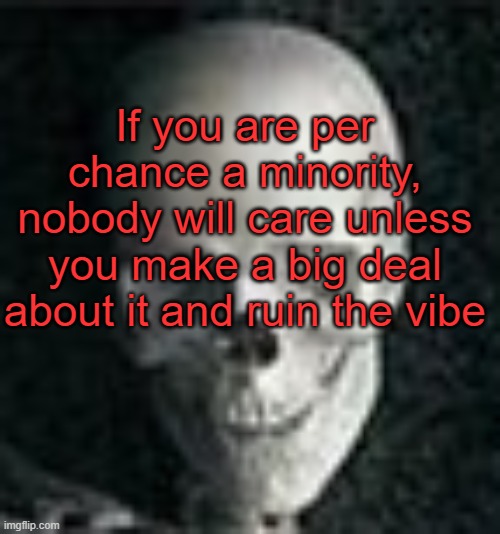 . | If you are per chance a minority, nobody will care unless you make a big deal about it and ruin the vibe | image tagged in skull | made w/ Imgflip meme maker