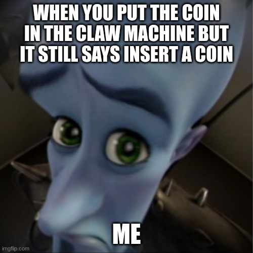 Megamind peeking | WHEN YOU PUT THE COIN IN THE CLAW MACHINE BUT IT STILL SAYS INSERT A COIN; ME | image tagged in megamind peeking | made w/ Imgflip meme maker