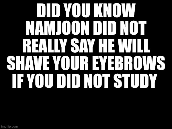 My whole life is a lie | DID YOU KNOW NAMJOON DID NOT REALLY SAY HE WILL SHAVE YOUR EYEBROWS IF YOU DID NOT STUDY | image tagged in bts,bangtan boys,kpop | made w/ Imgflip meme maker