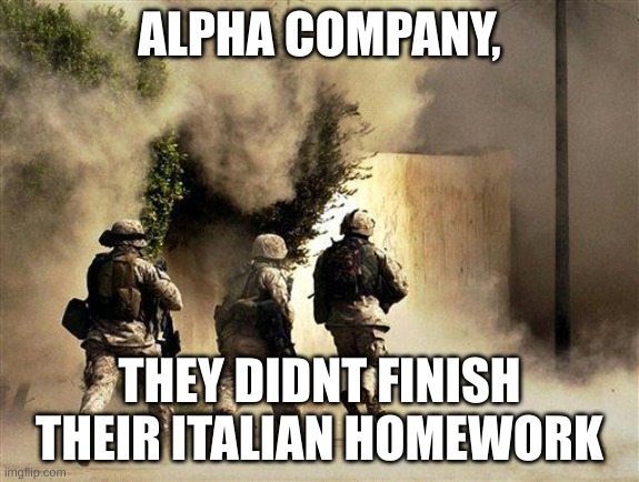 marines run towards the sound of chaos, that's nice! the army ta | ALPHA COMPANY, THEY DIDNT FINISH THEIR ITALIAN HOMEWORK | image tagged in marines run towards the sound of chaos that's nice the army ta | made w/ Imgflip meme maker
