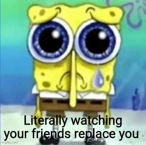 Literally watching your friends replace you | image tagged in depression | made w/ Imgflip meme maker