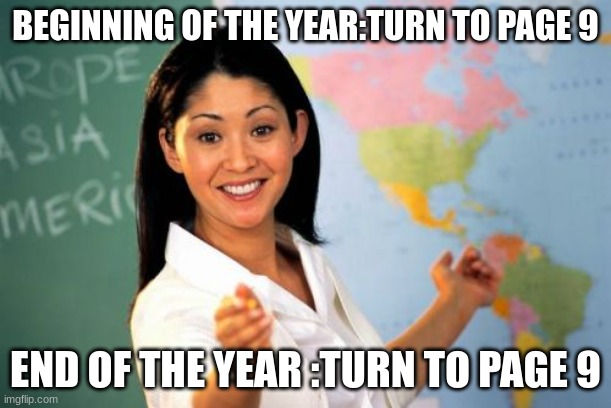 Unhelpful High School Teacher | BEGINNING OF THE YEAR:TURN TO PAGE 9; END OF THE YEAR :TURN TO PAGE 9 | image tagged in memes,unhelpful high school teacher | made w/ Imgflip meme maker