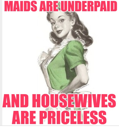 50's housewife | MAIDS ARE UNDERPAID AND HOUSEWIVES ARE PRICELESS | image tagged in 50's housewife | made w/ Imgflip meme maker