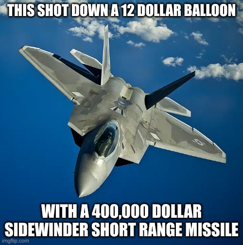 bruh. | THIS SHOT DOWN A 12 DOLLAR BALLOON; WITH A 400,000 DOLLAR SIDEWINDER SHORT RANGE MISSILE | image tagged in f22,chinese spy balloon,balloon,political,politics,military | made w/ Imgflip meme maker