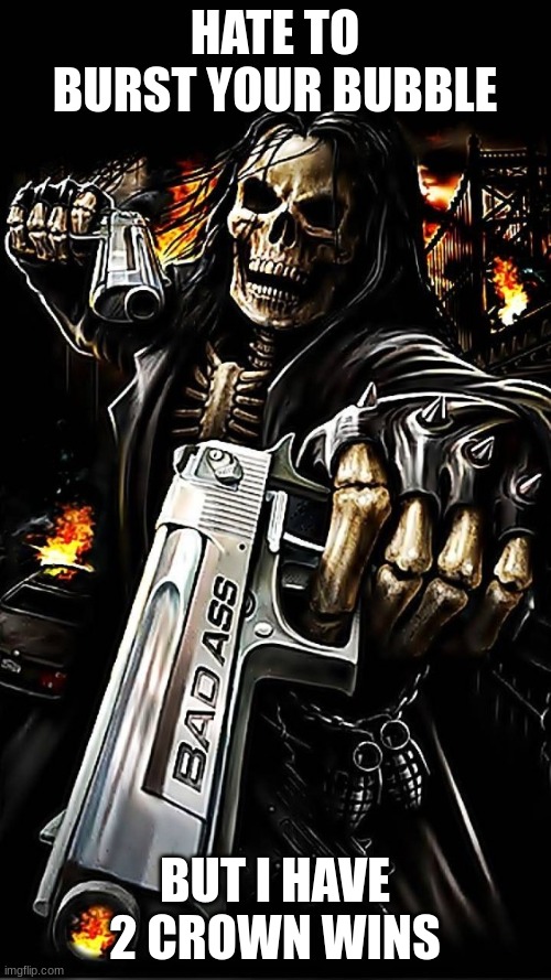 Bad ass skeleton with gun | HATE TO BURST YOUR BUBBLE BUT I HAVE 2 CROWN WINS | image tagged in bad ass skeleton with gun | made w/ Imgflip meme maker