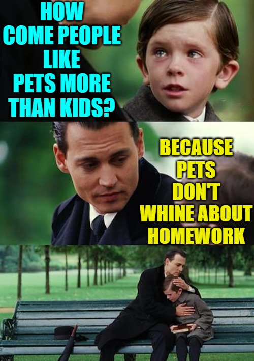 Why Pets are Better Than Kids | HOW COME PEOPLE LIKE PETS MORE THAN KIDS? BECAUSE PETS DON'T WHINE ABOUT HOMEWORK | image tagged in memes,finding neverland,pets,humor,jokes,funny | made w/ Imgflip meme maker