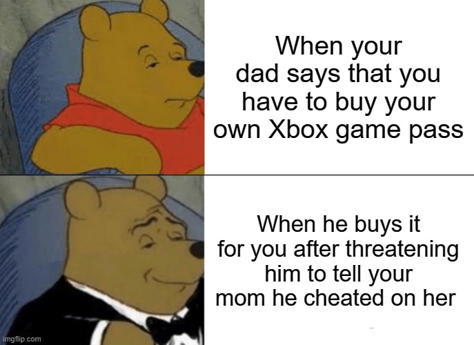 When you blackmail your dad | When your dad says that you have to buy your own Xbox game pass; When he buys it for you after threatening him to tell your mom he cheated on her | image tagged in memes,tuxedo winnie the pooh | made w/ Imgflip meme maker