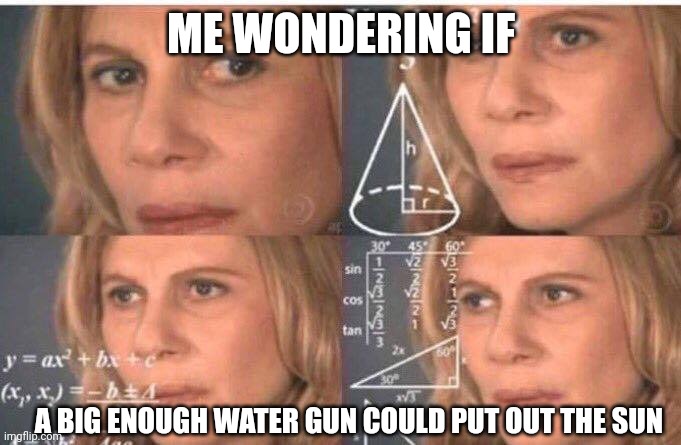Water gun could put out the sun | ME WONDERING IF; A BIG ENOUGH WATER GUN COULD PUT OUT THE SUN | image tagged in math lady/confused lady | made w/ Imgflip meme maker