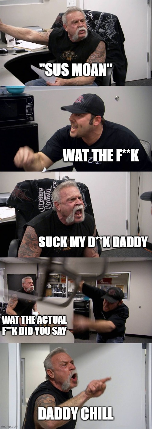 daddy chill | "SUS MOAN"; WAT THE F**K; SUCK MY D**K DADDY; WAT THE ACTUAL F**K DID YOU SAY; DADDY CHILL | image tagged in memes,american chopper argument | made w/ Imgflip meme maker