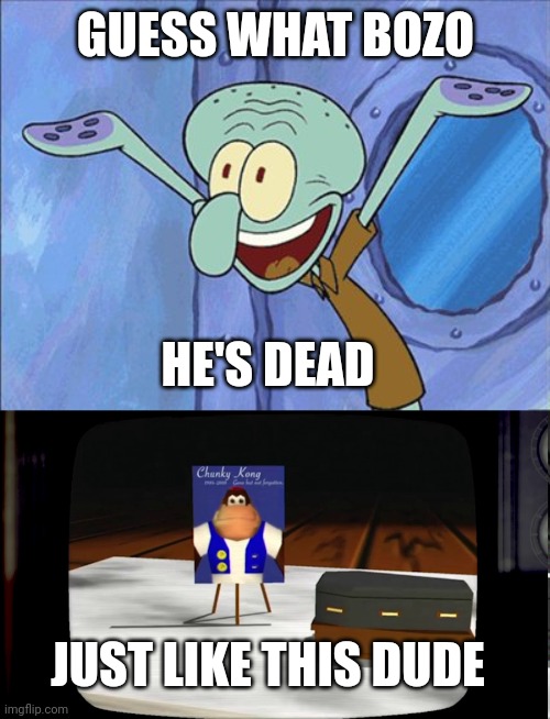 GUESS WHAT BOZO HE'S DEAD JUST LIKE THIS DUDE | image tagged in guess what squidward,chunky he's dead | made w/ Imgflip meme maker