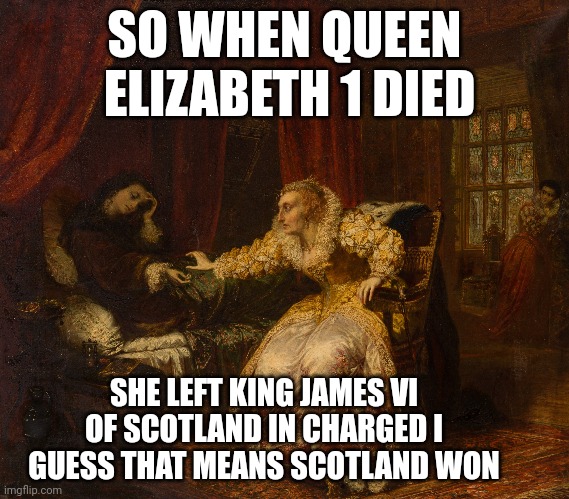 POV | SO WHEN QUEEN  ELIZABETH 1 DIED; SHE LEFT KING JAMES VI OF SCOTLAND IN CHARGED I GUESS THAT MEANS SCOTLAND WON | image tagged in scotland,england,cousins | made w/ Imgflip meme maker