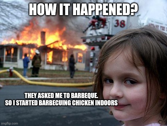 Ha | HOW IT HAPPENED? THEY ASKED ME TO BARBEQUE.
SO I STARTED BARBECUING CHICKEN INDOORS | image tagged in memes,disaster girl | made w/ Imgflip meme maker